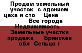  Продам земельный участок, с зданием цеха и сто. › Цена ­ 7 000 000 - Все города Недвижимость » Земельные участки продажа   . Брянская обл.,Сельцо г.
